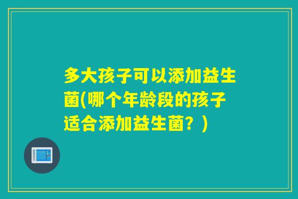 多大孩子可以添加益生菌(哪个年龄段的孩子适合添加益生菌？)