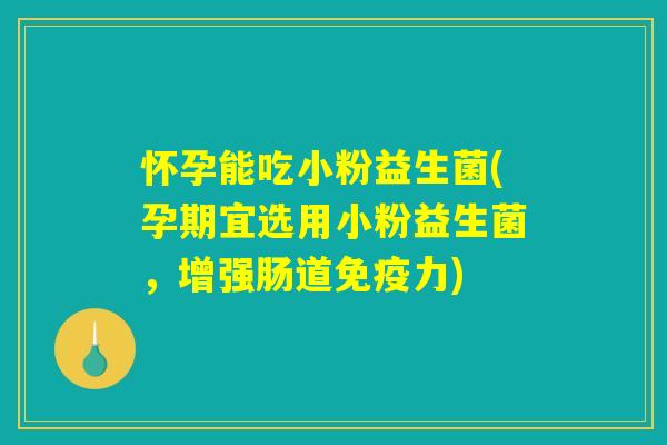 怀孕能吃小粉益生菌(孕期宜选用小粉益生菌，增强肠道免疫力)