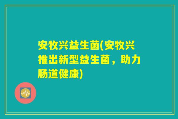 安牧兴益生菌(安牧兴推出新型益生菌，助力肠道健康)