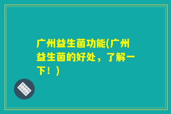 广州益生菌功能(广州益生菌的好处，了解一下！)