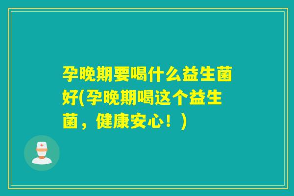 孕晚期要喝什么益生菌好(孕晚期喝这个益生菌，健康安心！)