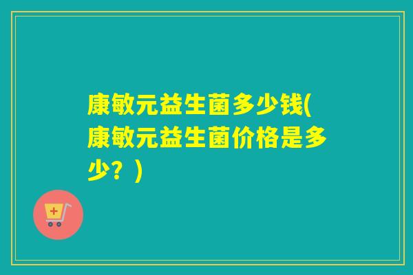 康敏元益生菌多少钱(康敏元益生菌价格是多少？)