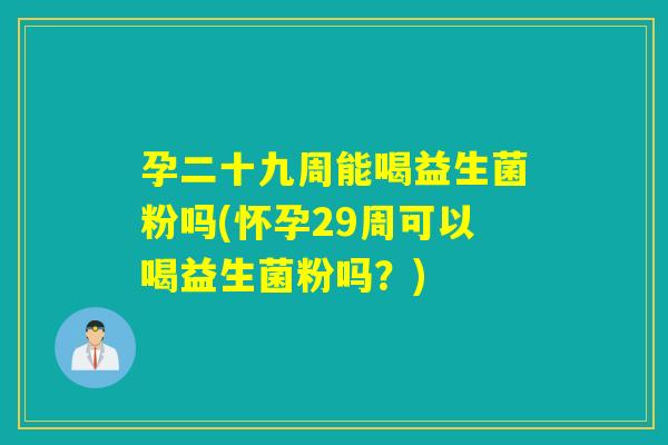 孕二十九周能喝益生菌粉吗(怀孕29周可以喝益生菌粉吗？)