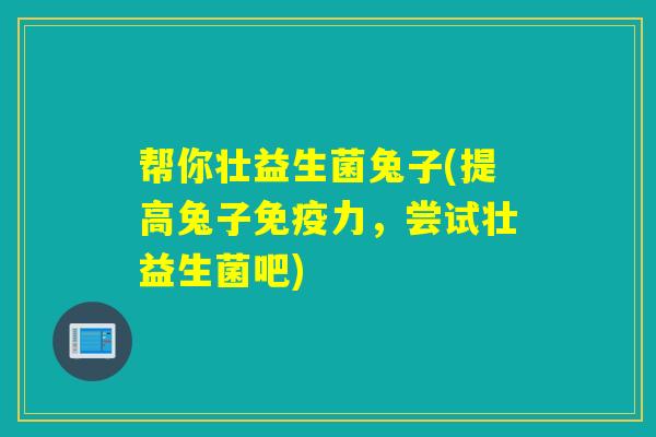 帮你壮益生菌兔子(提高兔子免疫力，尝试壮益生菌吧)