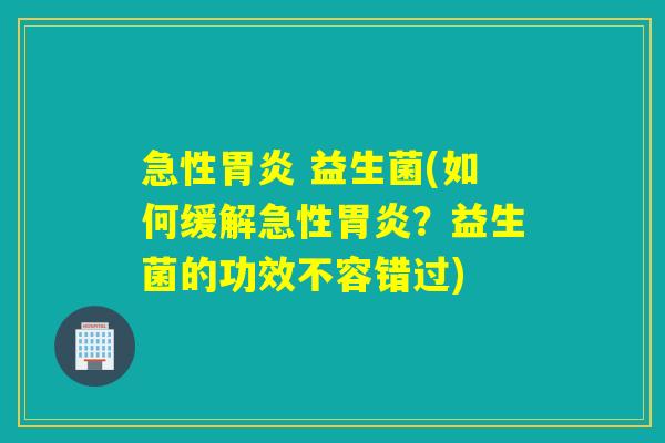 急性胃炎 益生菌(如何缓解急性胃炎？益生菌的功效不容错过)