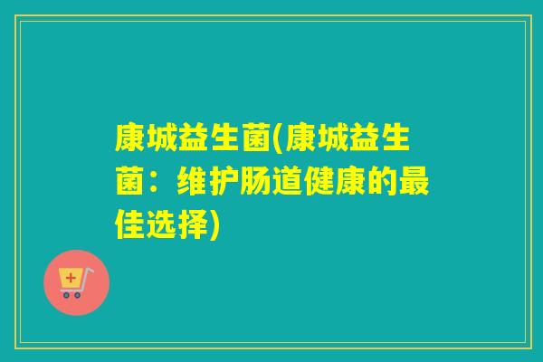 康城益生菌(康城益生菌：维护肠道健康的最佳选择)