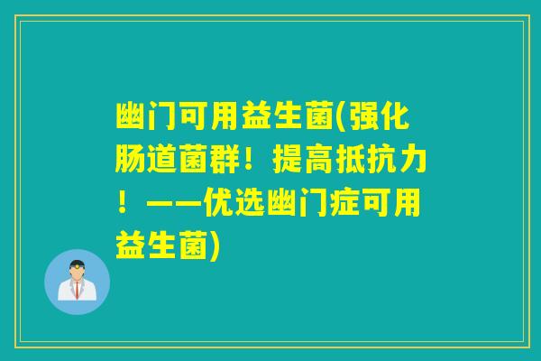 幽门可用益生菌(强化肠道菌群！提高抵抗力！——优选幽门症可用益生菌)