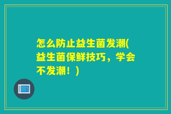 怎么防止益生菌发潮(益生菌保鲜技巧，学会不发潮！)