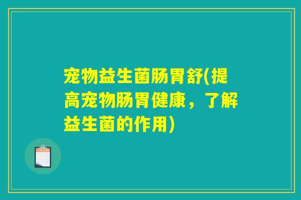 宠物益生菌肠胃舒(提高宠物肠胃健康,了解益生菌的作用) 宠物益生菌肠胃舒(提高宠物肠胃健康,了解益生菌的作用)