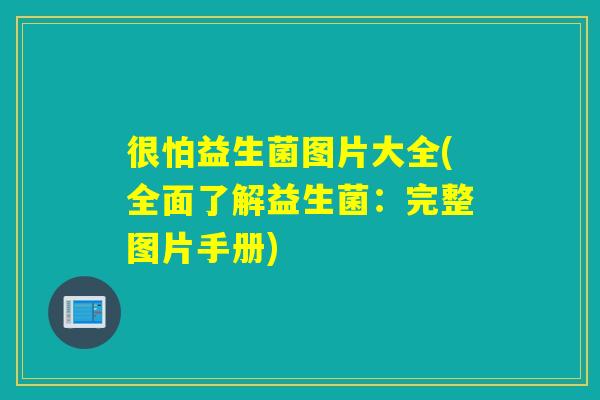 很怕益生菌图片大全(全面了解益生菌：完整图片手册)