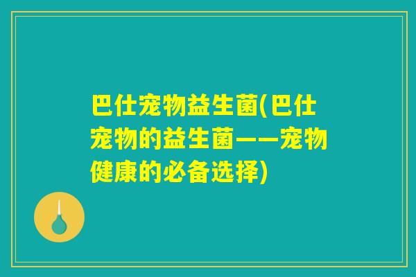 巴仕宠物益生菌(巴仕宠物的益生菌——宠物健康的必备选择)