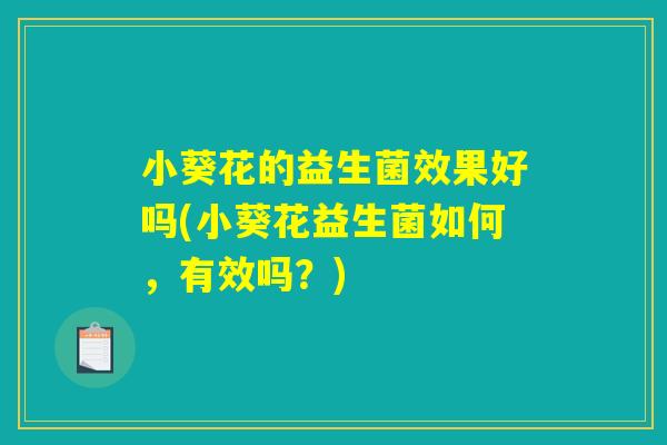 小葵花的益生菌效果好吗(小葵花益生菌如何,有效吗?) 小葵花的益生菌效果好吗(小葵花益生菌如何,有效吗?)