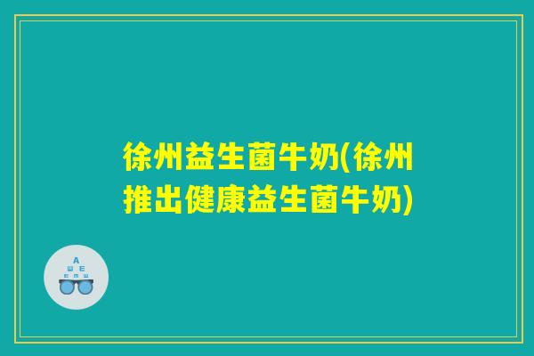 徐州益生菌牛奶(徐州推出健康益生菌牛奶)