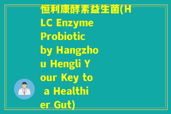 恒利康酵素益生菌(HLC Enzyme Probiotic by Hangzhou Hengli Your Key to a Healthier Gut) 恒利康酵素益生菌(HLC Enzyme Probiotic by Hangzhou Hengli Your Key to a Healthier Gut)