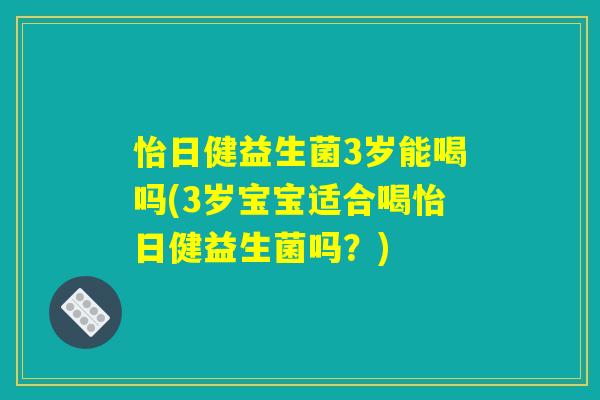 怡日健益生菌3岁能喝吗(3岁宝宝适合喝怡日健益生菌吗？)