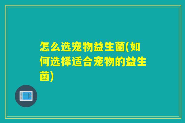怎么选宠物益生菌(如何选择适合宠物的益生菌)