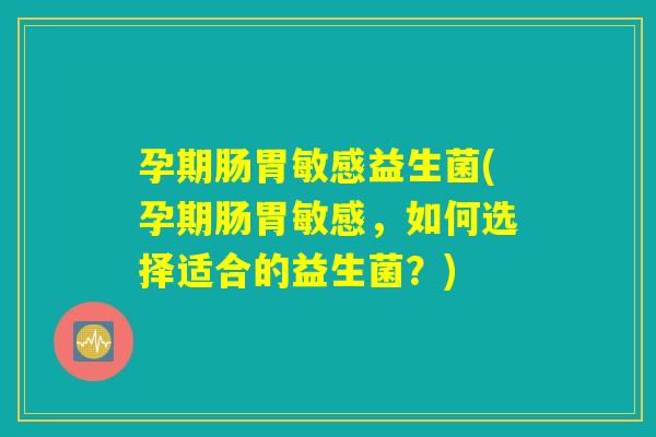 孕期肠胃敏感益生菌(孕期肠胃敏感，如何选择适合的益生菌？)