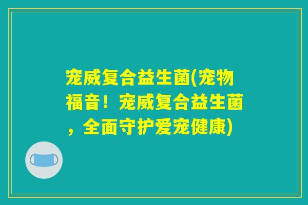 宠威复合益生菌(宠物福音！宠威复合益生菌，全面守护爱宠健康)
