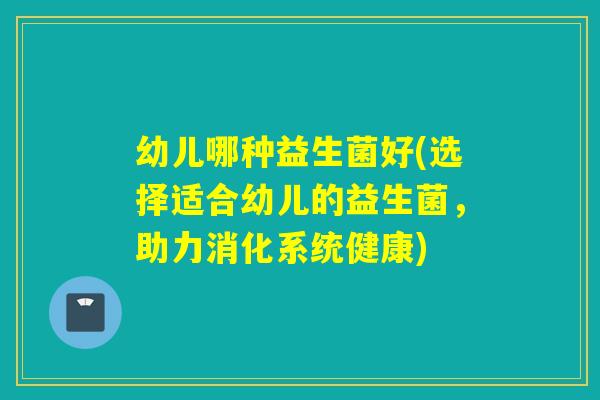 幼儿哪种益生菌好(选择适合幼儿的益生菌，助力消化系统健康)
