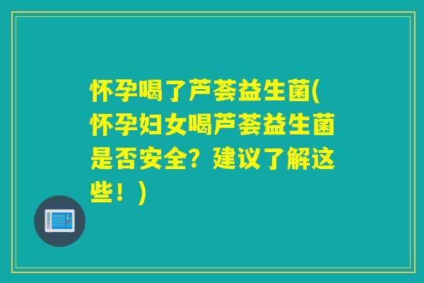 怀孕喝了芦荟益生菌(怀孕妇女喝芦荟益生菌是否安全？建议了解这些！)