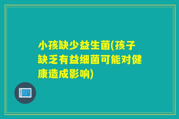 小孩缺少益生菌(孩子缺乏有益细菌可能对健康造成影响)