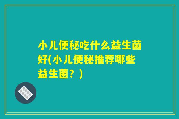 小儿便秘吃什么益生菌好(小儿便秘推荐哪些益生菌？)