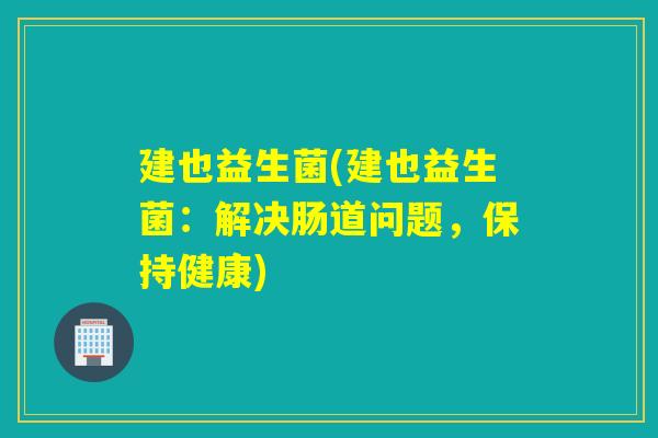 建也益生菌(建也益生菌:解决肠道问题,保持健康) 建也益生菌(建也益生菌:解决肠道问题,保持健康)
