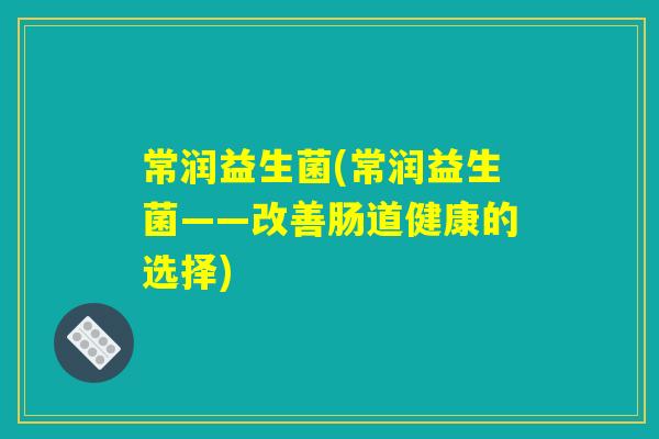 常润益生菌(常润益生菌——改善肠道健康的选择)