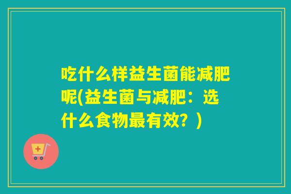吃什么样益生菌能减肥呢(益生菌与减肥：选什么食物最有效？)