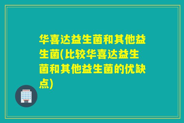 华喜达益生菌和其他益生菌(比较华喜达益生菌和其他益生菌的优缺点)