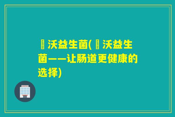 徳沃益生菌(徳沃益生菌——让肠道更健康的选择)