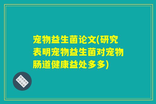 宠物益生菌论文(研究表明宠物益生菌对宠物肠道健康益处多多)