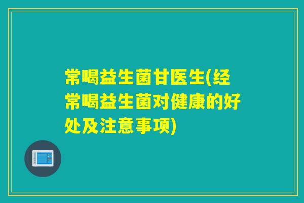 常喝益生菌甘医生(经常喝益生菌对健康的好处及注意事项)