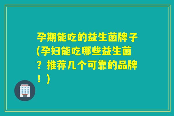 孕期能吃的益生菌牌子(孕妇能吃哪些益生菌?推荐几个可靠的品牌!) 孕期能吃的益生菌牌子(孕妇能吃哪些益生菌?推荐几个可靠的品牌!)