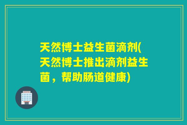 天然博士益生菌滴剂(天然博士推出滴剂益生菌，帮助肠道健康)