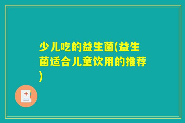 少儿吃的益生菌(益生菌适合儿童饮用的推荐) 少儿吃的益生菌(益生菌适合儿童饮用的推荐)