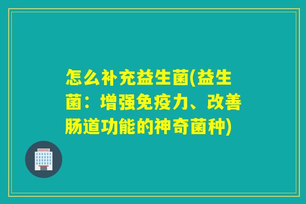 怎么补充益生菌(益生菌：增强免疫力、改善肠道功能的神奇菌种)