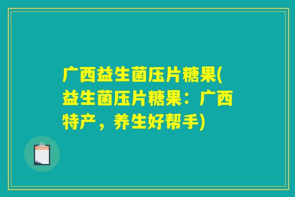 广西益生菌压片糖果(益生菌压片糖果:广西特产,养生好帮手) 广西益生菌压片糖果(益生菌压片糖果:广西特产,养生好帮手)