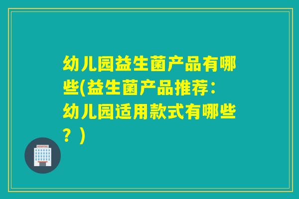 幼儿园益生菌产品有哪些(益生菌产品推荐：幼儿园适用款式有哪些？)