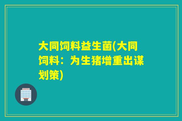 大同饲料益生菌(大同饲料：为生猪增重出谋划策)
