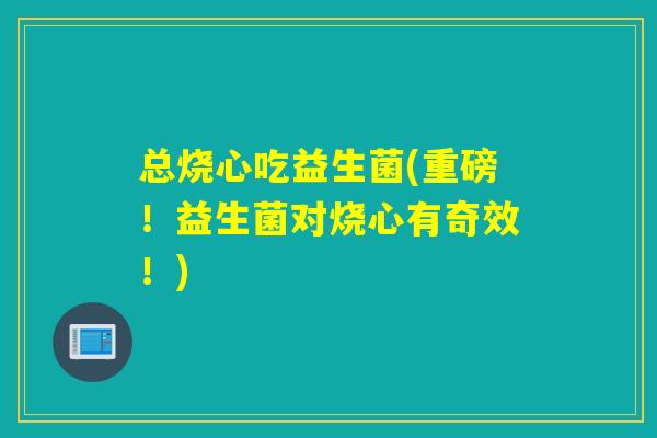 总烧心吃益生菌(重磅！益生菌对烧心有奇效！)