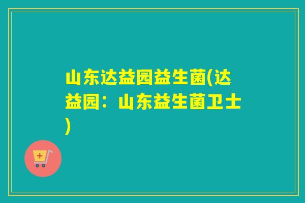 山东达益园益生菌(达益园：山东益生菌卫士)