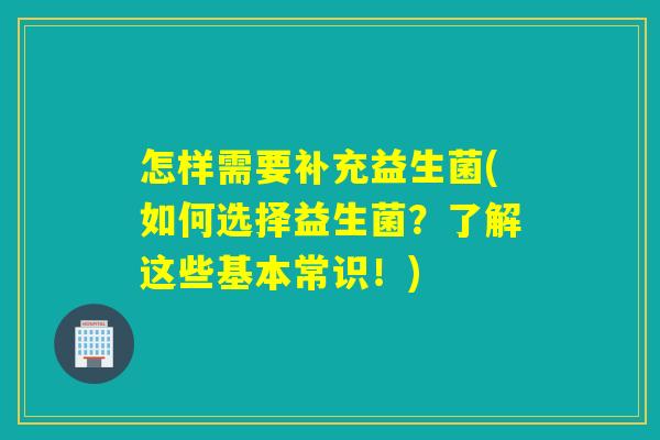 怎样需要补充益生菌(如何选择益生菌?了解这些基本常识!) 怎样需要补充益生菌(如何选择益生菌?了解这些基本常识!)