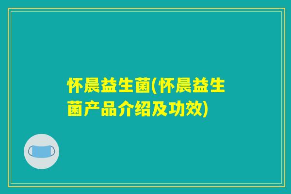 怀晨益生菌(怀晨益生菌产品介绍及功效)