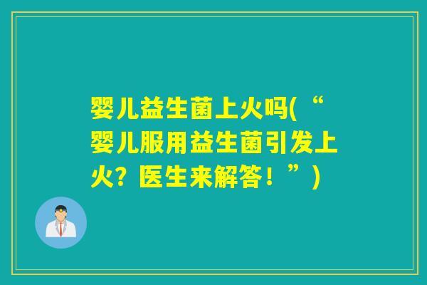 婴儿益生菌上火吗(“婴儿服用益生菌引发上火？医生来解答！”)