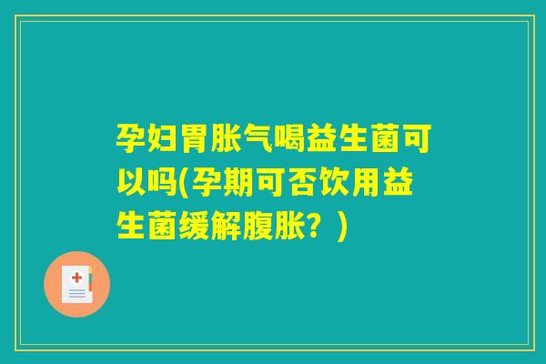 孕妇胃喝益生菌可以吗(孕期可否饮用益生菌缓解?) 孕妇胃喝益生菌可以吗(孕期可否饮用益生菌缓解?)