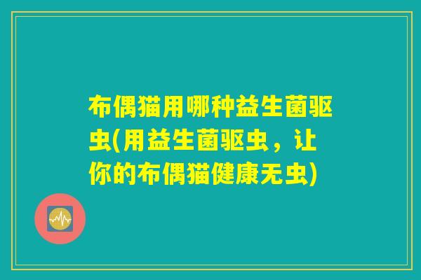 布偶猫用哪种益生菌驱虫(用益生菌驱虫，让你的布偶猫健康无虫)