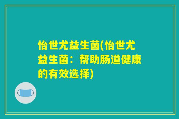 怡世尤益生菌(怡世尤益生菌:帮助肠道健康的有效选择) 怡世尤益生菌(怡世尤益生菌:帮助肠道健康的有效选择)