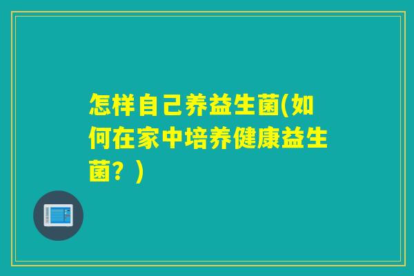 怎样自己养益生菌(如何在家中培养健康益生菌?) 怎样自己养益生菌(如何在家中培养健康益生菌?)
