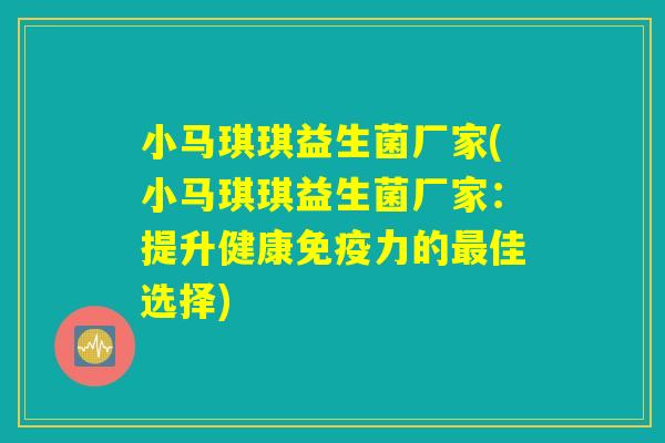 小马琪琪益生菌厂家(小马琪琪益生菌厂家：提升健康免疫力的最佳选择)